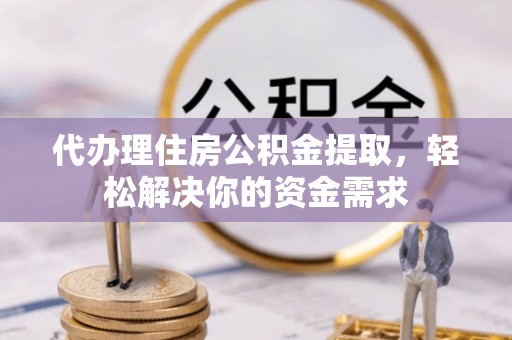 京山代办理住房公积金提取，轻松解决你的资金需求