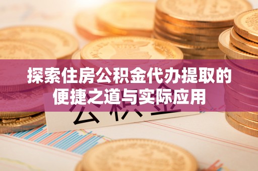 京山探索住房公积金代办提取的便捷之道与实际应用