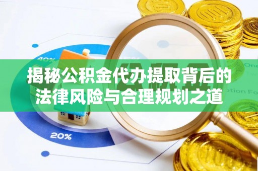 京山揭秘公积金代办提取背后的法律风险与合理规划之道