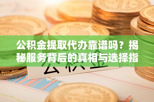 京山公积金提取代办靠谱吗？揭秘服务背后的真相与选择指南