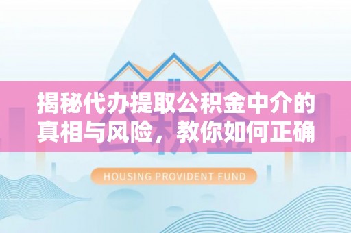 京山揭秘代办提取公积金中介的真相与风险，教你如何正确操作