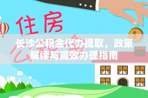 京山长沙公积金代办提取，政策解读与高效办理指南