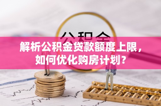 京山解析公积金贷款额度上限，如何优化购房计划？