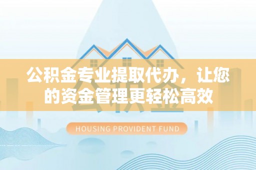 京山公积金专业提取代办，让您的资金管理更轻松高效