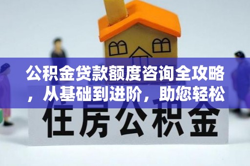 京山公积金贷款额度咨询全攻略，从基础到进阶，助您轻松掌握关键要点