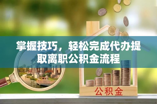 京山掌握技巧，轻松完成代办提取离职公积金流程