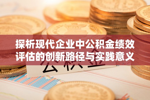 京山探析现代企业中公积金绩效评估的创新路径与实践意义