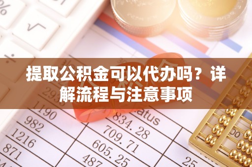 京山提取公积金可以代办吗？详解流程与注意事项