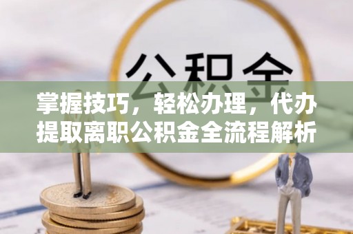 京山掌握技巧，轻松办理，代办提取离职公积金全流程解析