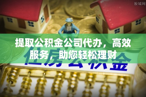 京山提取公积金公司代办，高效服务，助您轻松理财