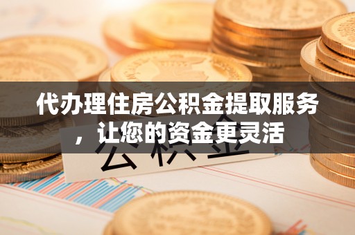 京山代办理住房公积金提取服务，让您的资金更灵活