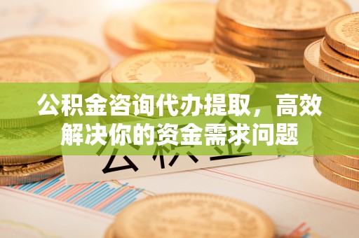 京山公积金咨询代办提取，高效解决你的资金需求问题