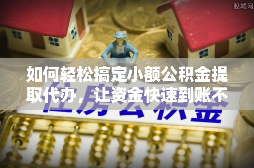 京山如何轻松搞定小额公积金提取代办，让资金快速到账不是梦