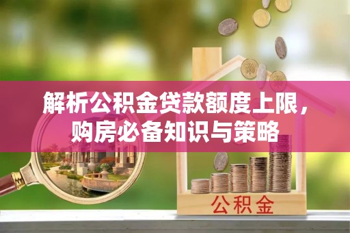 京山解析公积金贷款额度上限，购房必备知识与策略