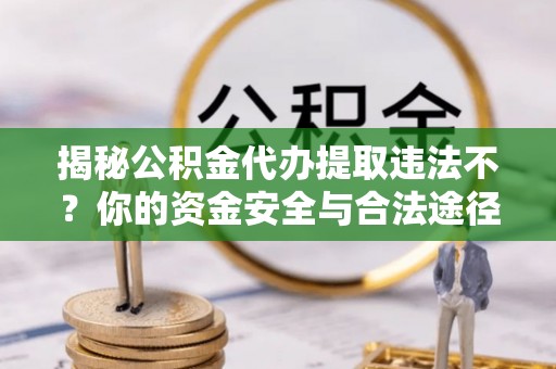 京山揭秘公积金代办提取违法不？你的资金安全与合法途径解析