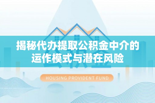 京山揭秘代办提取公积金中介的运作模式与潜在风险