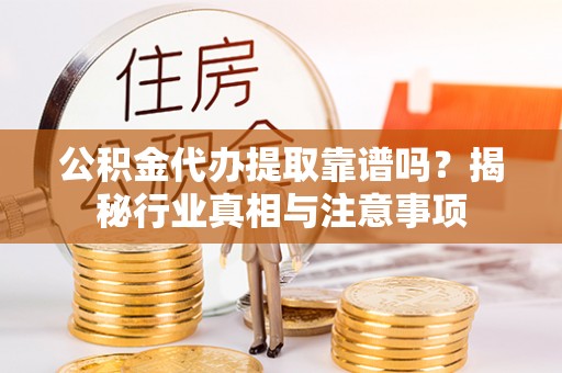 京山公积金代办提取靠谱吗？揭秘行业真相与注意事项