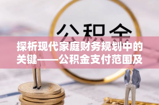 京山探析现代家庭财务规划中的关键——公积金支付范围及其影响