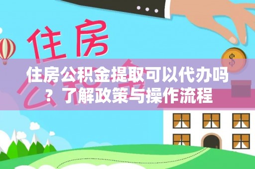京山住房公积金提取可以代办吗？了解政策与操作流程