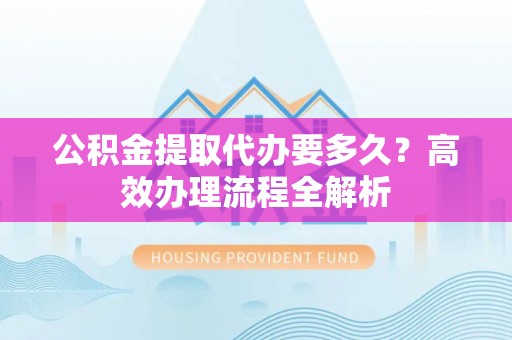 京山公积金提取代办要多久？高效办理流程全解析