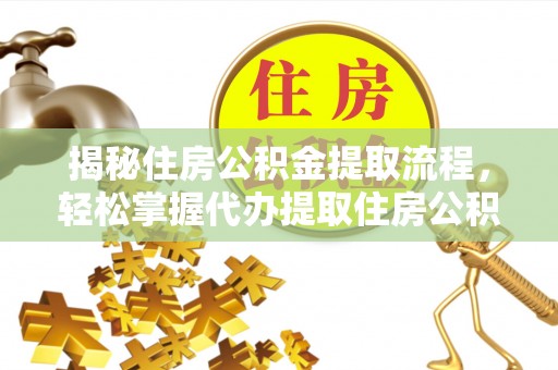 京山揭秘住房公积金提取流程，轻松掌握代办提取住房公积金技巧