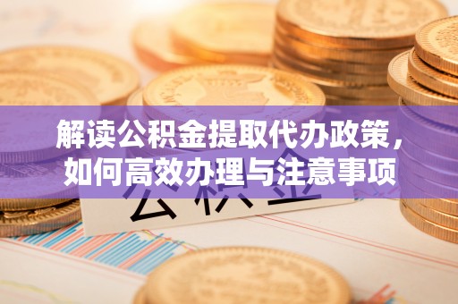 京山解读公积金提取代办政策，如何高效办理与注意事项