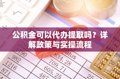 京山公积金可以代办提取吗？详解政策与实操流程