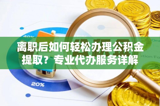京山离职后如何轻松办理公积金提取？专业代办服务详解