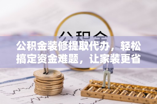 京山公积金装修提取代办，轻松搞定资金难题，让家装更省心