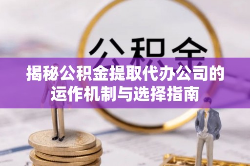 京山揭秘公积金提取代办公司的运作机制与选择指南