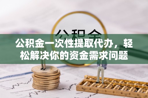京山公积金一次性提取代办，轻松解决你的资金需求问题