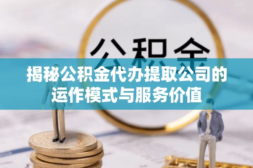 京山揭秘公积金代办提取公司的运作模式与服务价值