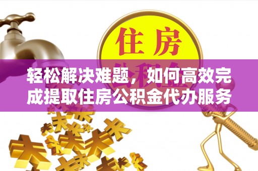 京山轻松解决难题，如何高效完成提取住房公积金代办服务