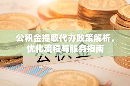 京山公积金提取代办政策解析，优化流程与服务指南