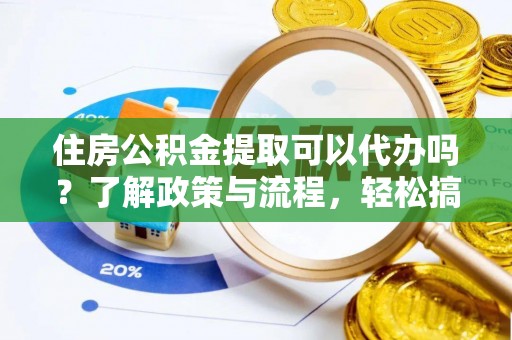京山住房公积金提取可以代办吗？了解政策与流程，轻松搞定公积金提取