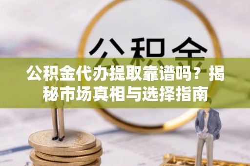京山公积金代办提取靠谱吗？揭秘市场真相与选择指南