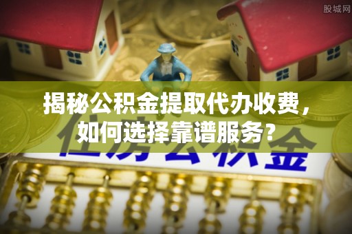 京山揭秘公积金提取代办收费，如何选择靠谱服务？