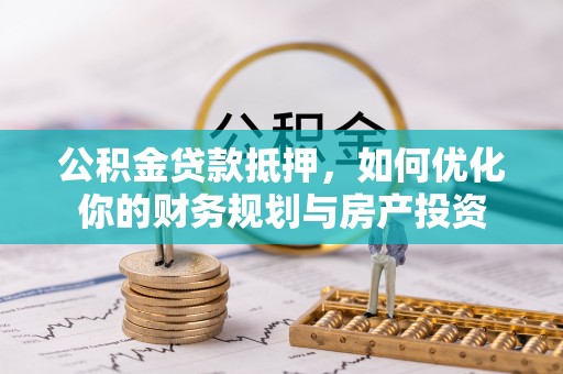 京山公积金贷款抵押，如何优化你的财务规划与房产投资