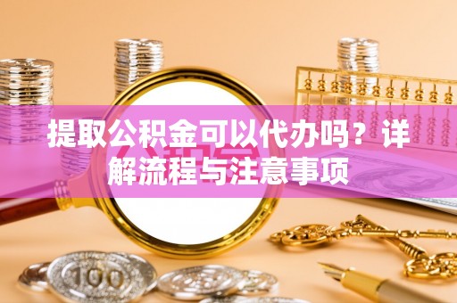 京山提取公积金可以代办吗？详解流程与注意事项