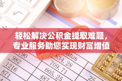 京山轻松解决公积金提取难题，专业服务助您实现财富增值——代办公积金提取