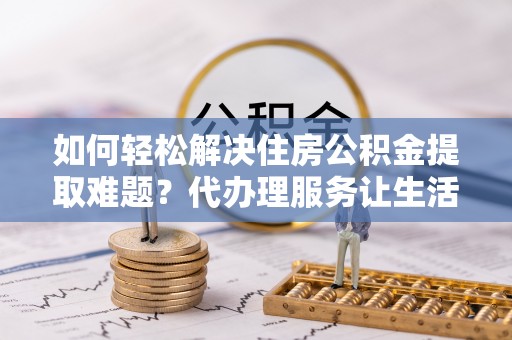 京山如何轻松解决住房公积金提取难题？代办理服务让生活更简单