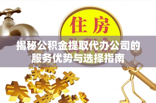 京山揭秘公积金提取代办公司的服务优势与选择指南