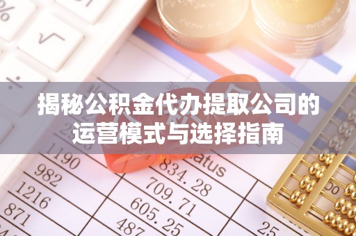 京山揭秘公积金代办提取公司的运营模式与选择指南