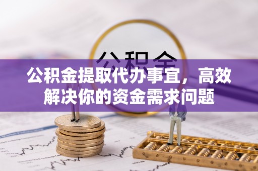 京山公积金提取代办事宜，高效解决你的资金需求问题