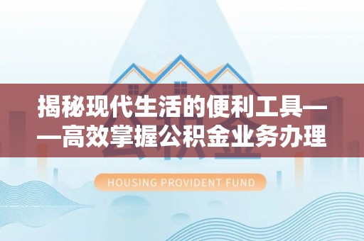 京山揭秘现代生活的便利工具——高效掌握公积金业务办理流程的关键步骤