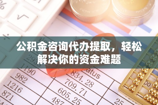 京山公积金咨询代办提取，轻松解决你的资金难题