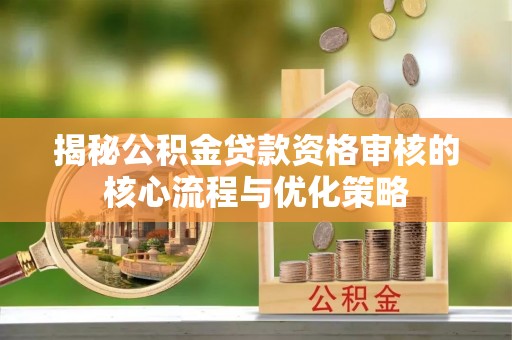 京山揭秘公积金贷款资格审核的核心流程与优化策略
