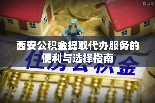 京山西安公积金提取代办服务的便利与选择指南