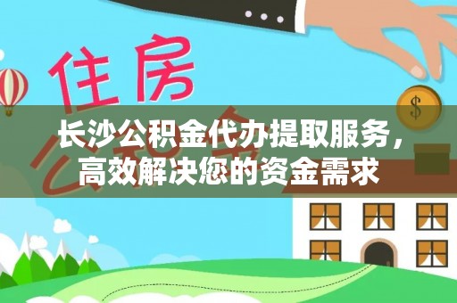 京山长沙公积金代办提取服务，高效解决您的资金需求