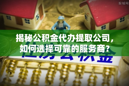 京山揭秘公积金代办提取公司，如何选择可靠的服务商？